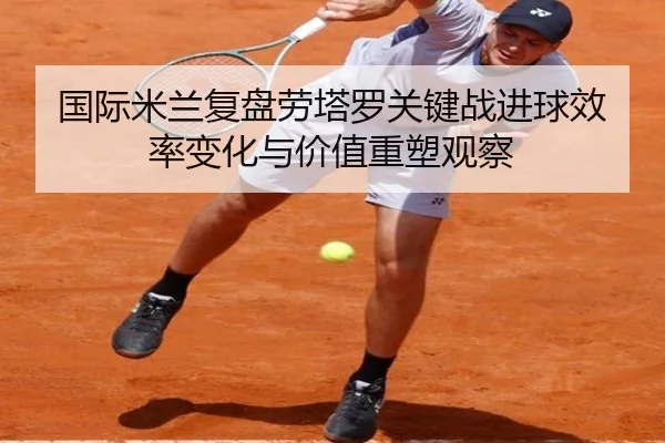 国际米兰复盘劳塔罗关键战进球效率变化与价值重塑观察