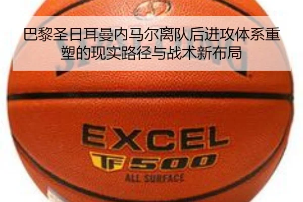 巴黎圣日耳曼内马尔离队后进攻体系重塑的现实路径与战术新布局 - kaiyun