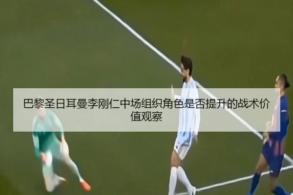 巴黎圣日耳曼李刚仁中场组织角色是否提升的战术价值观察（kaiyun）