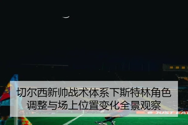 切尔西新帅战术体系下斯特林角色调整与场上位置变化全景观察 - kaiyun
