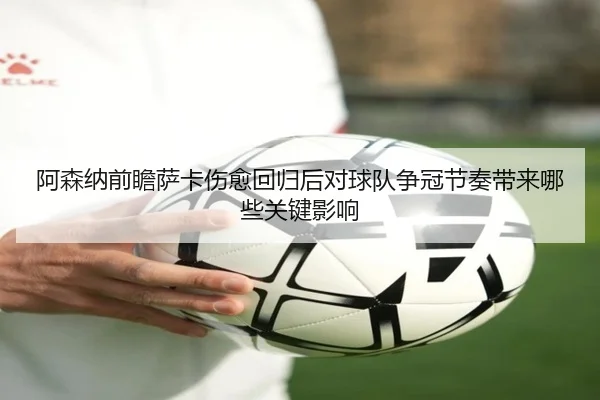 阿森纳前瞻萨卡伤愈回归后对球队争冠节奏带来哪些关键影响（kaiyun）