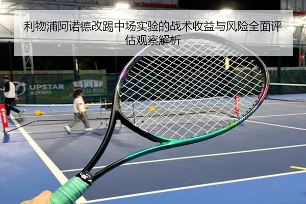 利物浦阿诺德改踢中场实验的战术收益与风险全面评估观察解析