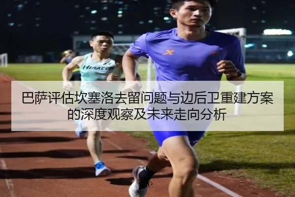 巴萨评估坎塞洛去留问题与边后卫重建方案的深度观察及未来走向分析