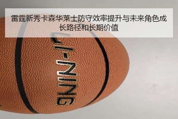 雷霆新秀卡森华莱士防守效率提升与未来角色成长路径和长期价值 | kaiyun