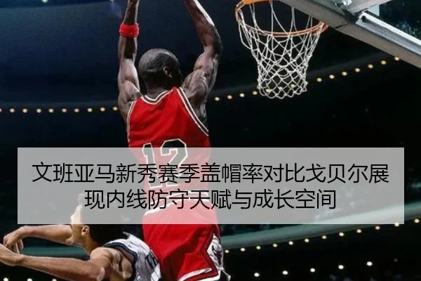 文班亚马新秀赛季盖帽率对比戈贝尔展现内线防守天赋与成长空间 | kaiyun