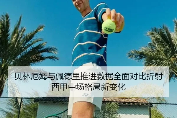 贝林厄姆与佩德里推进数据全面对比折射西甲中场格局新变化 | kaiyun